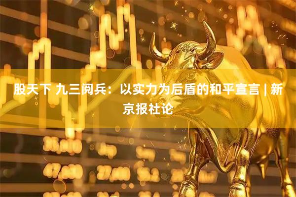 股天下 九三阅兵：以实力为后盾的和平宣言 | 新京报社论