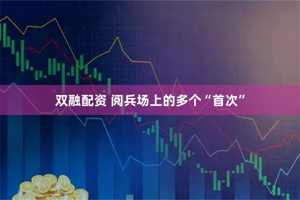 双融配资 阅兵场上的多个“首次”