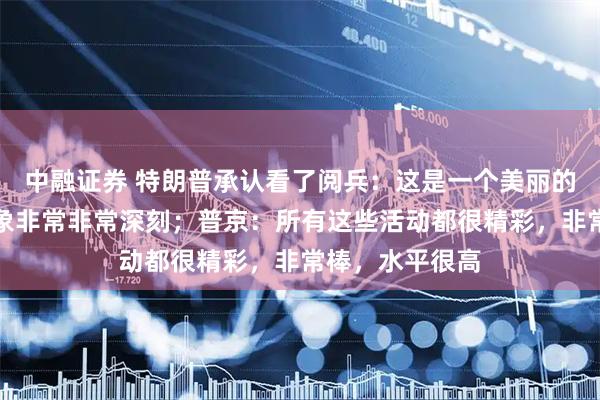 中融证券 特朗普承认看了阅兵：这是一个美丽的庆祝，让人印象非常非常深刻；普京：所有这些活动都很精彩，非常棒，水平很高