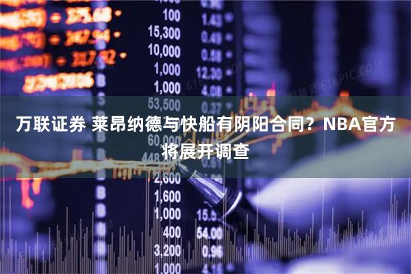 万联证券 莱昂纳德与快船有阴阳合同？NBA官方将展开调查