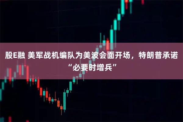 股E融 美军战机编队为美波会面开场，特朗普承诺“必要时增兵”