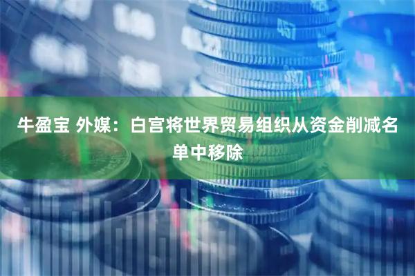 牛盈宝 外媒：白宫将世界贸易组织从资金削减名单中移除