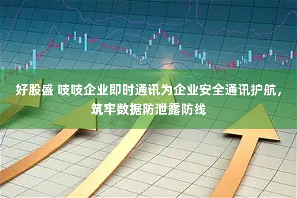 好股盛 吱吱企业即时通讯为企业安全通讯护航，筑牢数据防泄露防线