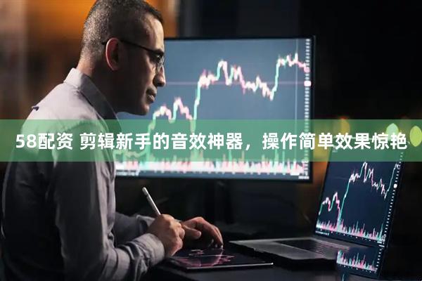58配资 剪辑新手的音效神器，操作简单效果惊艳