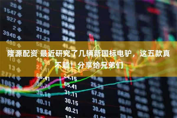 隆源配资 最近研究了几辆新国标电驴，这五款真不赖！分享给兄弟们