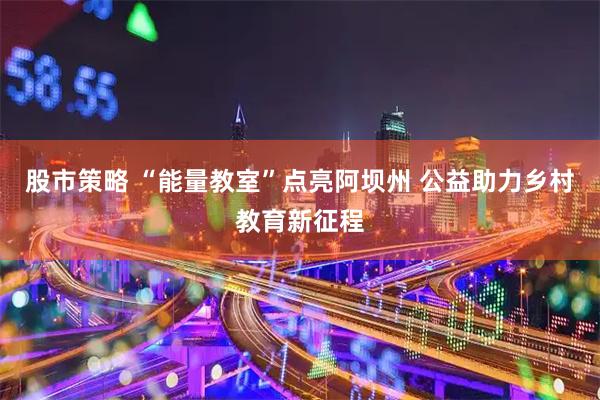 股市策略 “能量教室”点亮阿坝州 公益助力乡村教育新征程