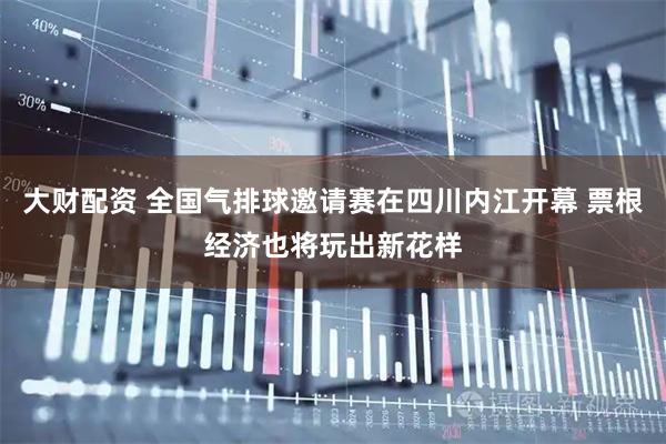 大财配资 全国气排球邀请赛在四川内江开幕 票根经济也将玩出新花样
