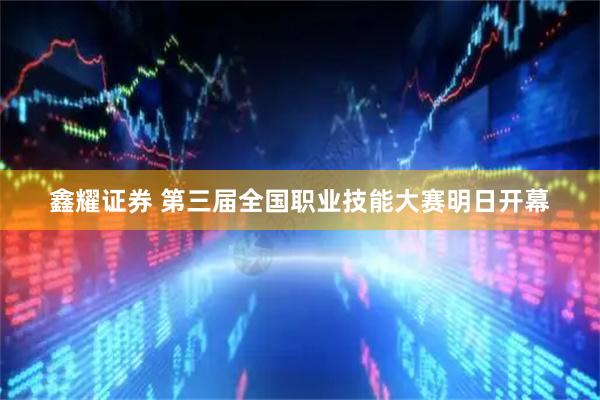 鑫耀证券 第三届全国职业技能大赛明日开幕