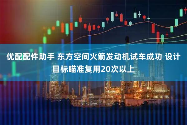优配配件助手 东方空间火箭发动机试车成功 设计目标瞄准复用20次以上