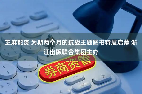 芝麻配资 为期两个月的抗战主题图书特展启幕 浙江出版联合集团主办