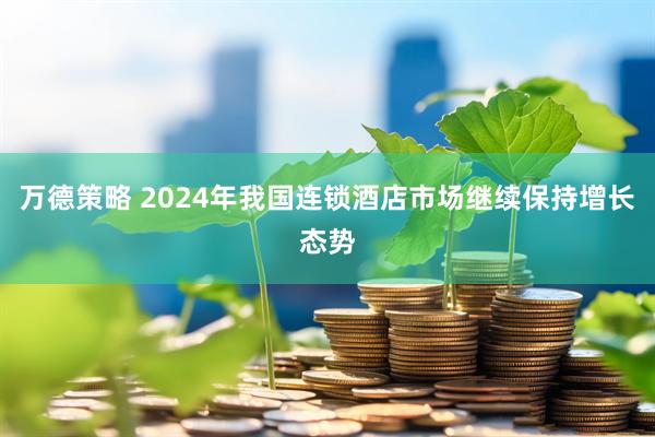 万德策略 2024年我国连锁酒店市场继续保持增长态势