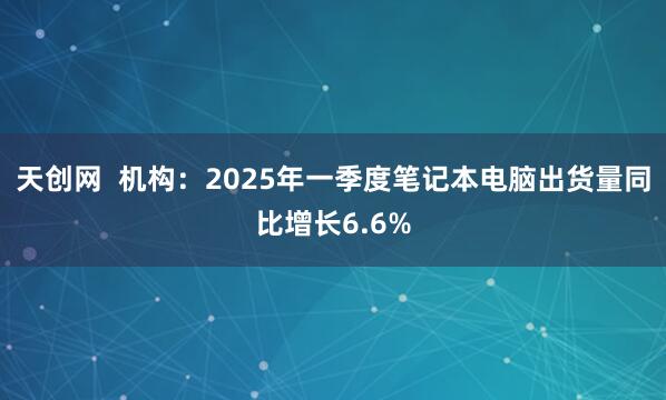 天创网  机构：2025年一季度笔记本电脑出货量同比增长6.6%