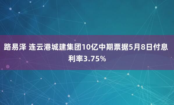 路易泽 连云港城建集团10亿中期票据5月8日付息 利率3.75%