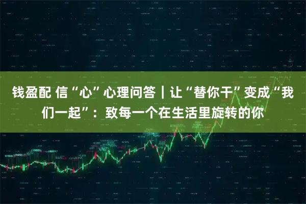 钱盈配 信“心”心理问答｜让“替你干”变成“我们一起”：致每一个在生活里旋转的你
