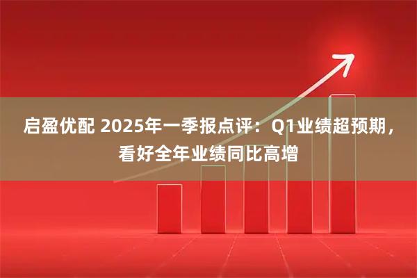 启盈优配 2025年一季报点评：Q1业绩超预期，看好全年业绩同比高增