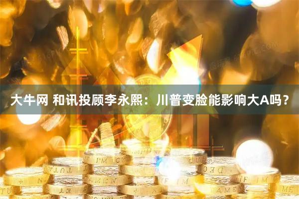 大牛网 和讯投顾李永熙：川普变脸能影响大A吗？