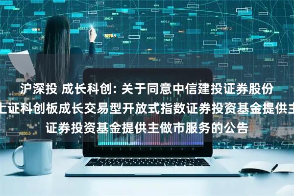 沪深投 成长科创: 关于同意中信建投证券股份有限公司为南方上证科创板成长交易型开放式指数证券投资基金提供主做市服务的公告