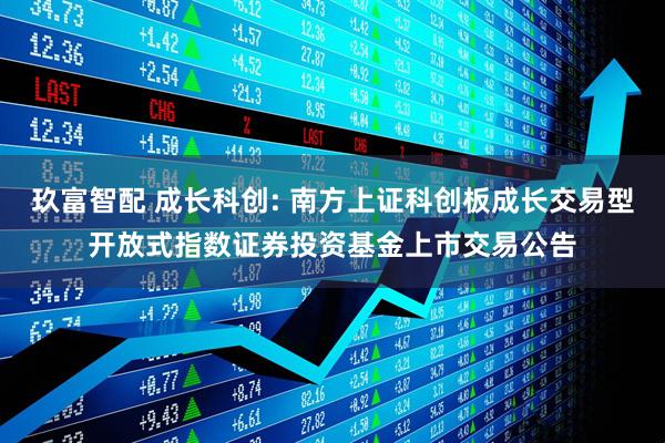 玖富智配 成长科创: 南方上证科创板成长交易型开放式指数证券投资基金上市交易公告