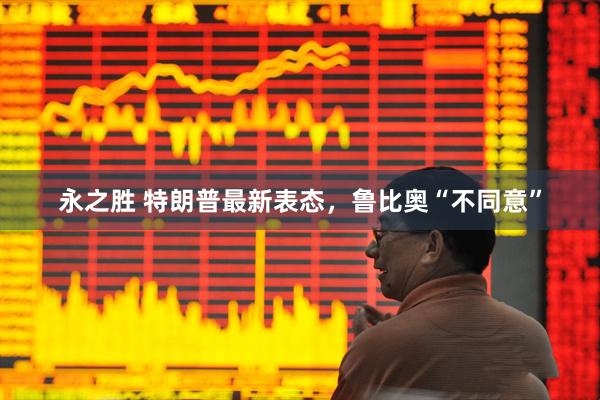 永之胜 特朗普最新表态，鲁比奥“不同意”