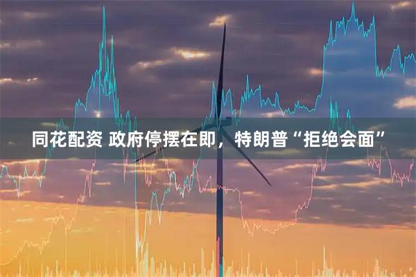 同花配资 政府停摆在即，特朗普“拒绝会面”