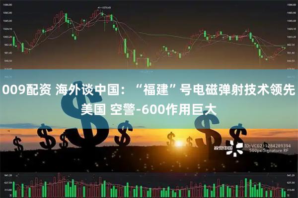 009配资 海外谈中国：“福建”号电磁弹射技术领先美国 空警-600作用巨大