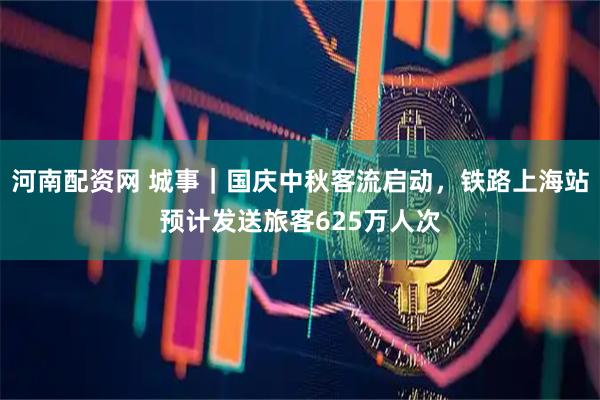 河南配资网 城事｜国庆中秋客流启动，铁路上海站预计发送旅客625万人次
