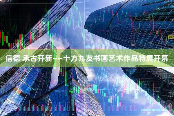 信德 承古开新——十方九友书画艺术作品特展开幕
