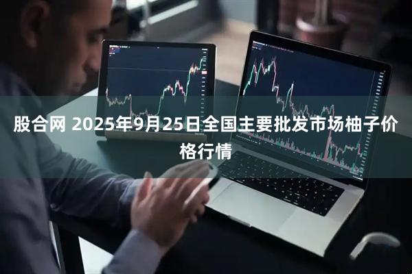 股合网 2025年9月25日全国主要批发市场柚子价格行情