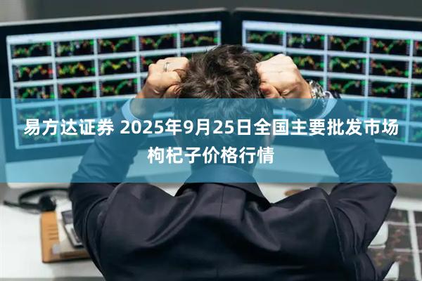 易方达证券 2025年9月25日全国主要批发市场枸杞子价格行情