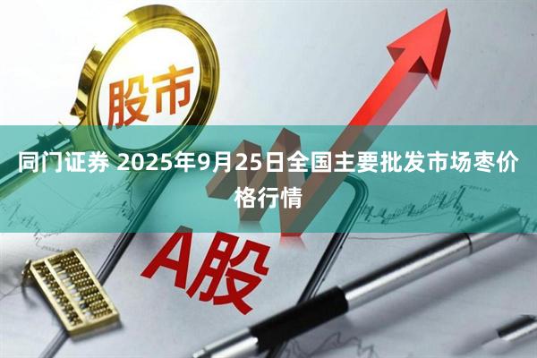 同门证券 2025年9月25日全国主要批发市场枣价格行情