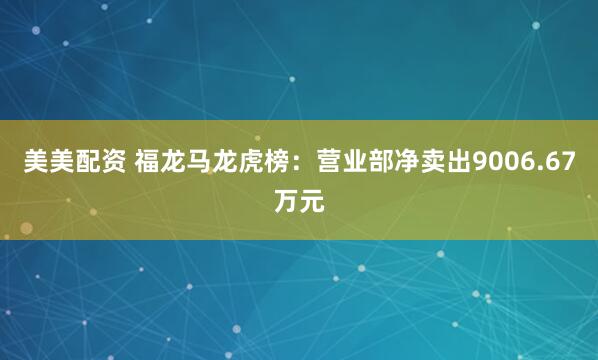 美美配资 福龙马龙虎榜：营业部净卖出9006.67万元