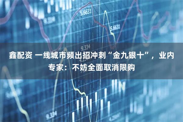 鑫配资 一线城市频出招冲刺“金九银十”，业内专家：不妨全面取消限购