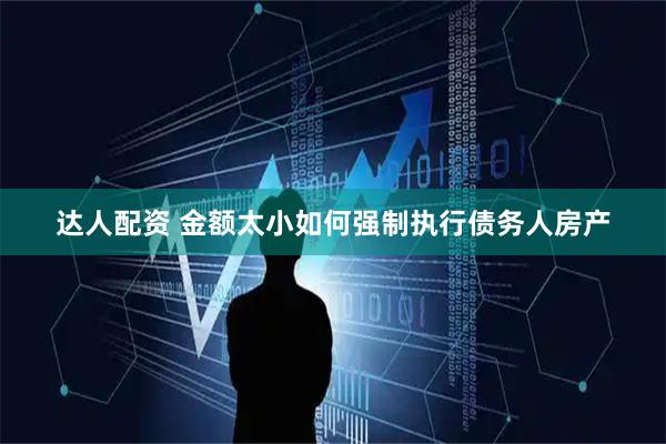 达人配资 金额太小如何强制执行债务人房产