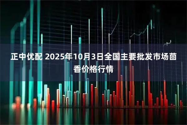 正中优配 2025年10月3日全国主要批发市场茴香价格行情