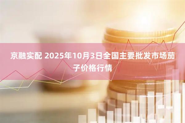 京融实配 2025年10月3日全国主要批发市场茄子价格行情