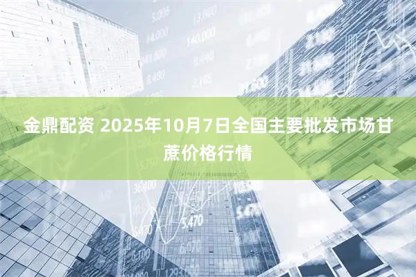 金鼎配资 2025年10月7日全国主要批发市场甘蔗价格行情