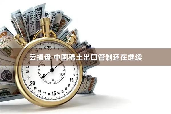 云操盘 中国稀土出口管制还在继续