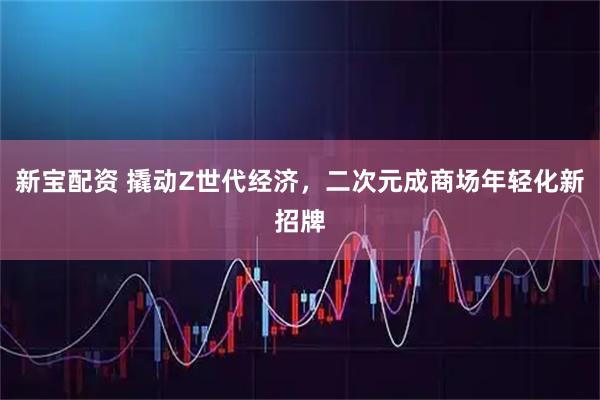 新宝配资 撬动Z世代经济，二次元成商场年轻化新招牌