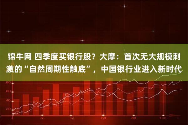 锦牛网 四季度买银行股?大摩:首次无大规模刺激的“自然周期性触底”,中国银行业进入新时代