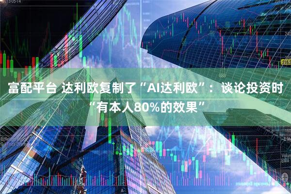 富配平台 达利欧复制了“AI达利欧”:谈论投资时“有本人80%的效果”