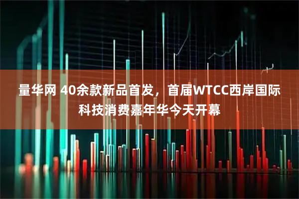 量华网 40余款新品首发，首届WTCC西岸国际科技消费嘉年华今天开幕