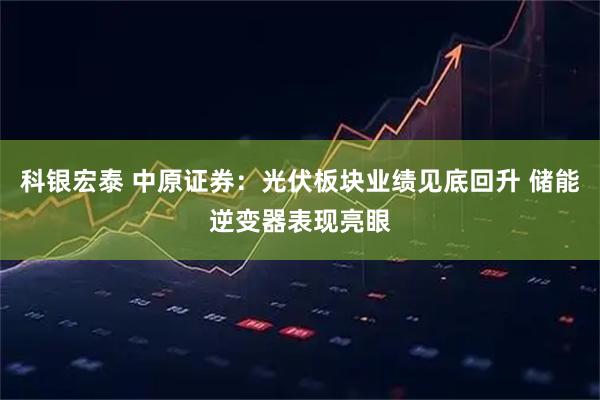 科银宏泰 中原证券：光伏板块业绩见底回升 储能逆变器表现亮眼