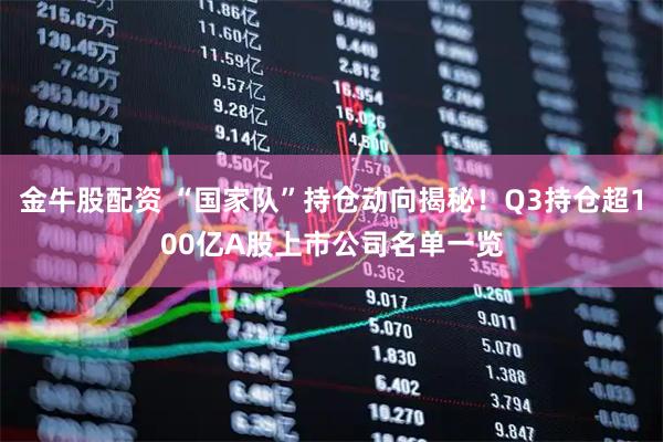 金牛股配资 “国家队”持仓动向揭秘！Q3持仓超100亿A股上市公司名单一览