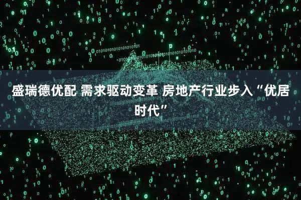 盛瑞德优配 需求驱动变革 房地产行业步入“优居时代”