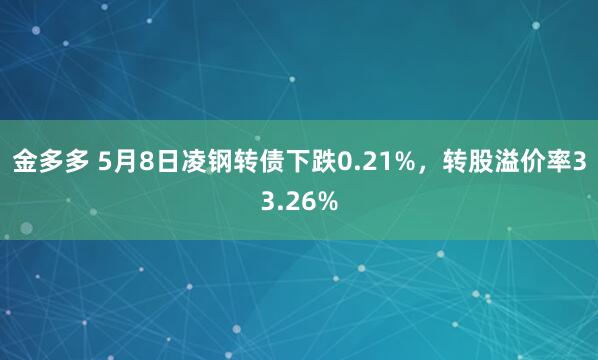 金多多 5月8日凌钢转债下跌0.21%，转股溢价率33.26%