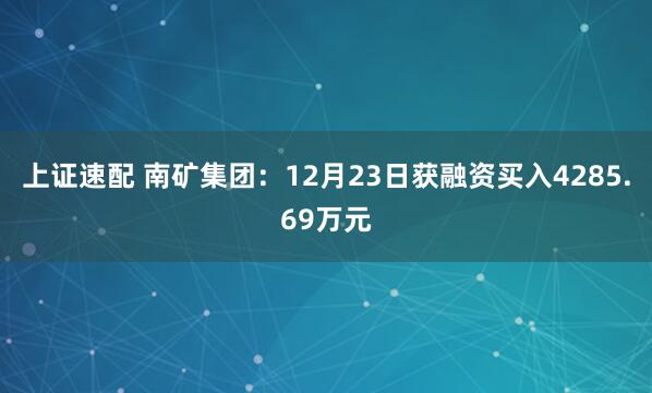 上证速配 南矿集团:12月23日获融资买入4285.69万元