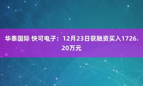 华泰国际 快可电子：12月23日获融资买入1726.20万元