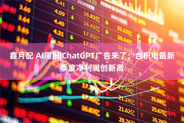 鑫月配 AI周报|ChatGPT广告来了；台积电最新季度净利润创新高