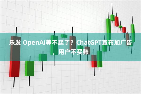 乐发 OpenAI等不起了?ChatGPT宣布加广告,用户不买账