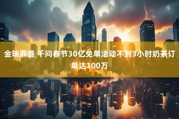 金瑞鼎盛 千问春节30亿免单活动不到3小时奶茶订单达100万